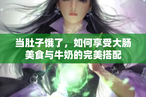 当肚子饿了，如何享受大肠美食与牛奶的完美搭配