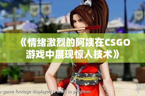 《情绪激烈的阿姨在CSGO游戏中展现惊人技术》