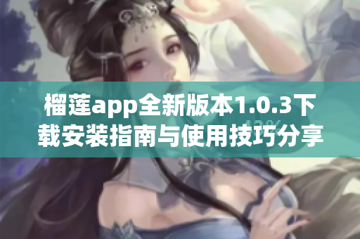 榴莲app全新版本1.0.3下载安装指南与使用技巧分享