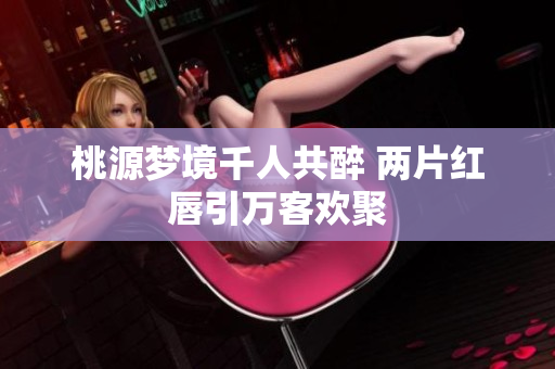 桃源梦境千人共醉 两片红唇引万客欢聚
