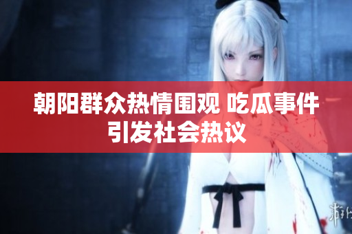 朝阳群众热情围观 吃瓜事件引发社会热议