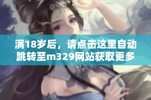 满18岁后，请点击这里自动跳转至m329网站获取更多内容