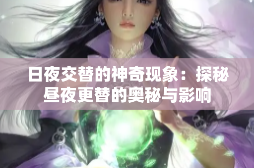 日夜交替的神奇现象：探秘昼夜更替的奥秘与影响