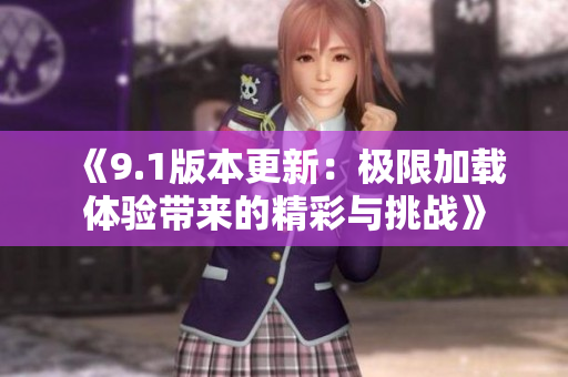 《9.1版本更新：极限加载体验带来的精彩与挑战》