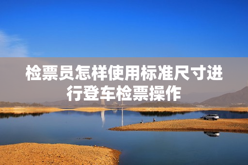 检票员怎样使用标准尺寸进行登车检票操作
