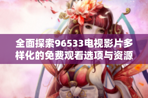 全面探索96533电视影片多样化的免费观看选项与资源