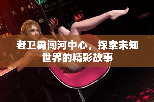老卫勇闯河中心，探索未知世界的精彩故事