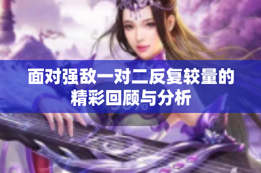 面对强敌一对二反复较量的精彩回顾与分析