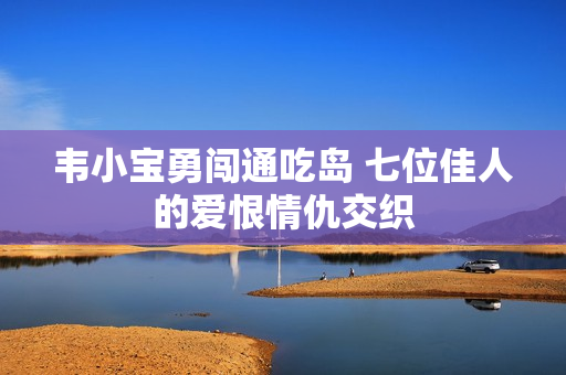 韦小宝勇闯通吃岛 七位佳人的爱恨情仇交织