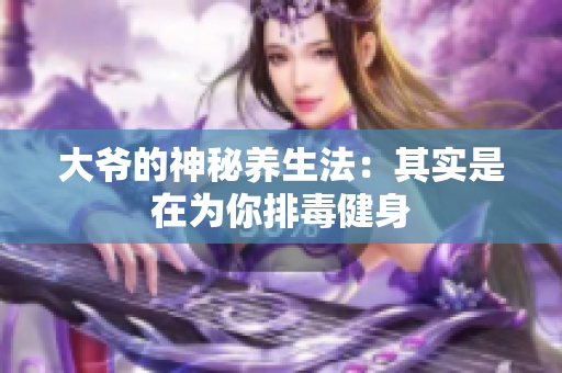 大爷的神秘养生法：其实是在为你排毒健身