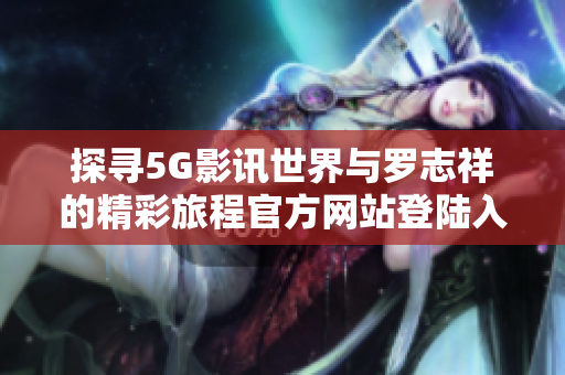 探寻5G影讯世界与罗志祥的精彩旅程官方网站登陆入口