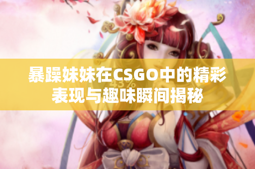 暴躁妹妹在CSGO中的精彩表现与趣味瞬间揭秘