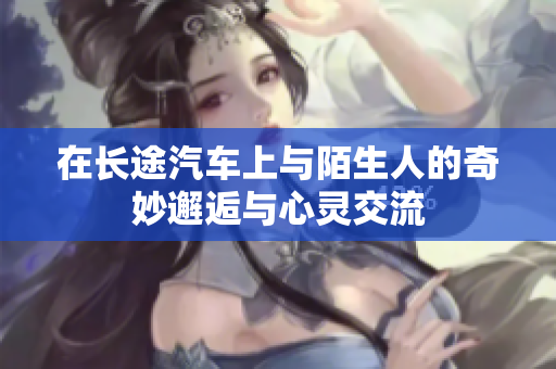 在长途汽车上与陌生人的奇妙邂逅与心灵交流