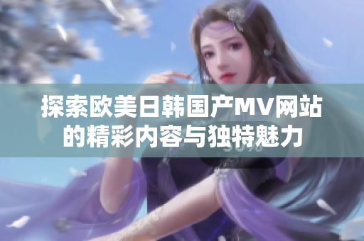 探索欧美日韩国产MV网站的精彩内容与独特魅力