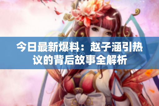今日最新爆料：赵子涵引热议的背后故事全解析