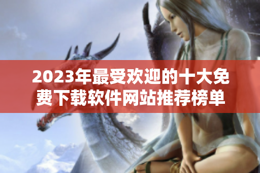 2023年最受欢迎的十大免费下载软件网站推荐榜单