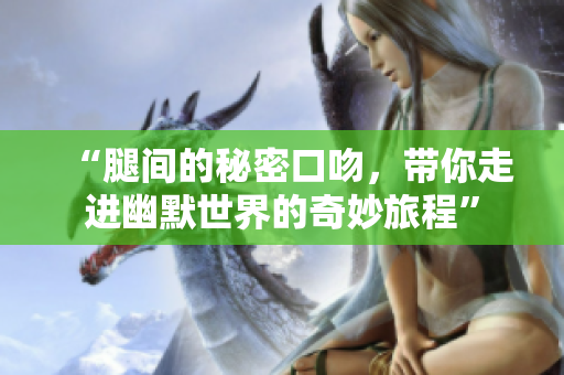 “腿间的秘密口吻，带你走进幽默世界的奇妙旅程”