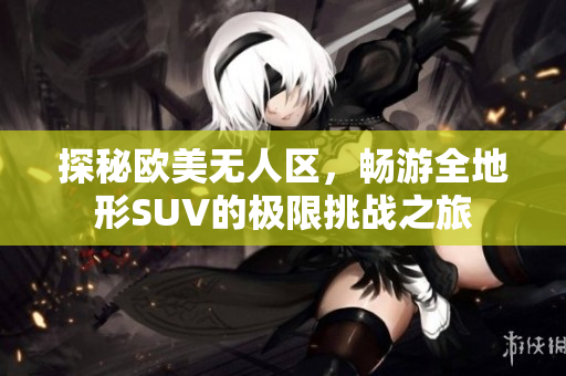 探秘欧美无人区，畅游全地形SUV的极限挑战之旅