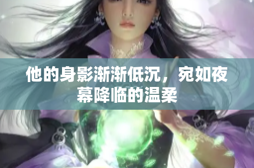 他的身影渐渐低沉，宛如夜幕降临的温柔