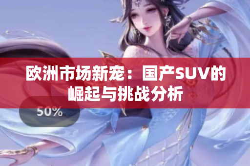 欧洲市场新宠：国产SUV的崛起与挑战分析