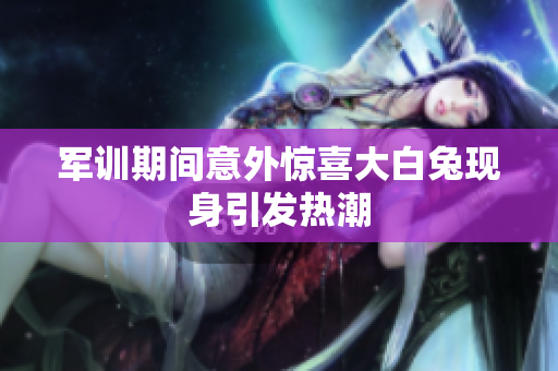 军训期间意外惊喜大白兔现身引发热潮