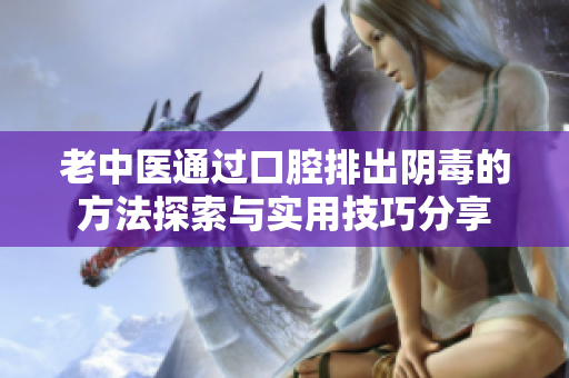老中医通过口腔排出阴毒的方法探索与实用技巧分享