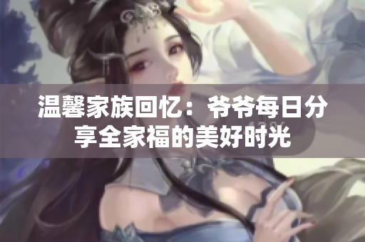 温馨家族回忆：爷爷每日分享全家福的美好时光