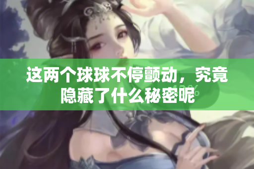这两个球球不停颤动，究竟隐藏了什么秘密呢