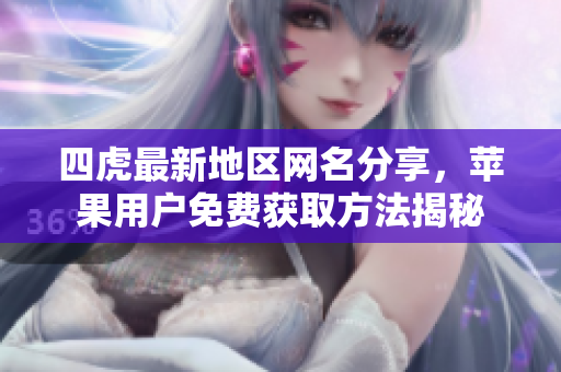 四虎最新地区网名分享，苹果用户免费获取方法揭秘
