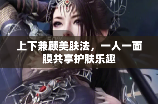 上下兼顾美肤法，一人一面膜共享护肤乐趣