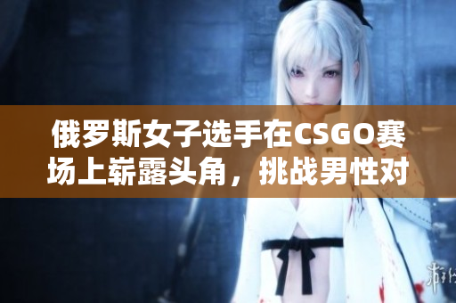 俄罗斯女子选手在CSGO赛场上崭露头角，挑战男性对手