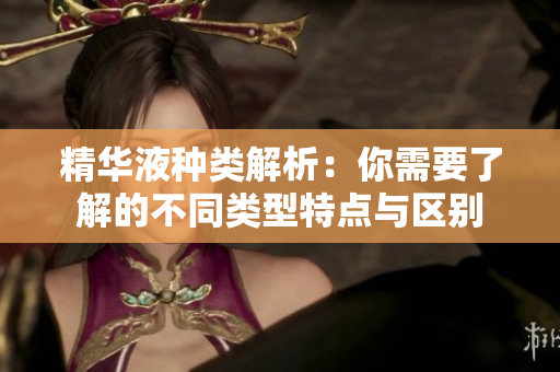 精华液种类解析：你需要了解的不同类型特点与区别