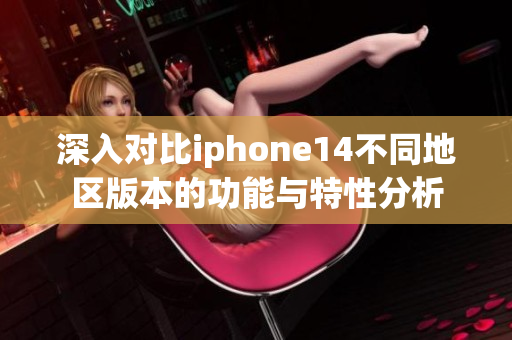 深入对比iphone14不同地区版本的功能与特性分析