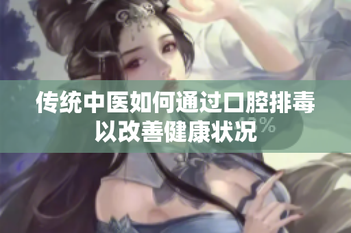 传统中医如何通过口腔排毒以改善健康状况