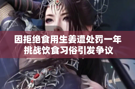 因拒绝食用生姜遭处罚一年 挑战饮食习俗引发争议