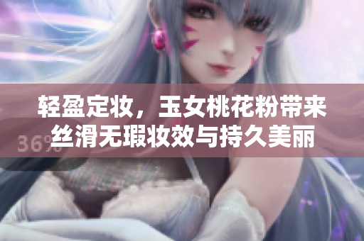 轻盈定妆，玉女桃花粉带来丝滑无瑕妆效与持久美丽