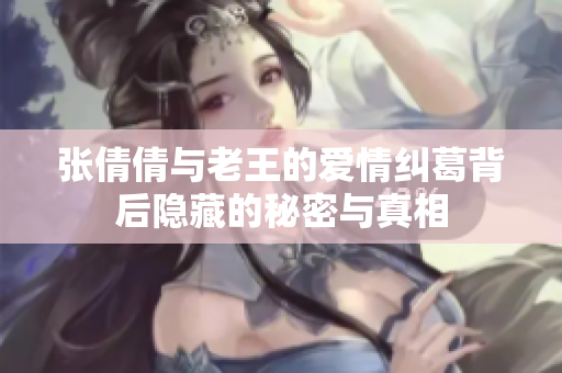张倩倩与老王的爱情纠葛背后隐藏的秘密与真相