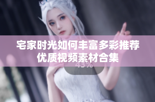 宅家时光如何丰富多彩推荐优质视频素材合集