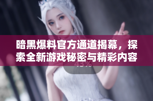 暗黑爆料官方通道揭幕，探索全新游戏秘密与精彩内容