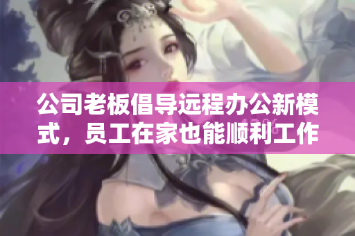 公司老板倡导远程办公新模式，员工在家也能顺利工作