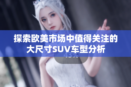 探索欧美市场中值得关注的大尺寸SUV车型分析