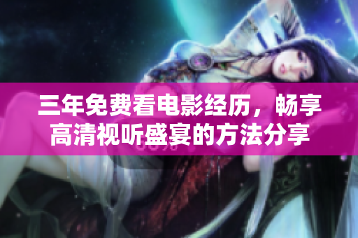 三年免费看电影经历，畅享高清视听盛宴的方法分享