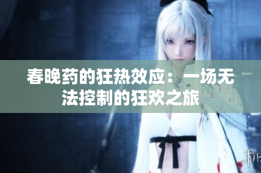 春晚药的狂热效应：一场无法控制的狂欢之旅