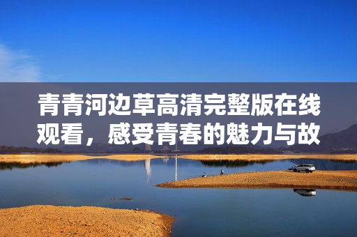 青青河边草高清完整版在线观看，感受青春的魅力与故事
