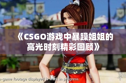 《CSGO游戏中暴躁姐姐的高光时刻精彩回顾》