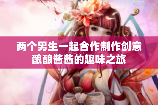 两个男生一起合作制作创意酿酿酱酱的趣味之旅