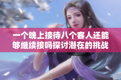一个晚上接待八个客人还能够继续接吗探讨潜在的挑战与可能性
