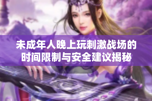 未成年人晚上玩刺激战场的时间限制与安全建议揭秘