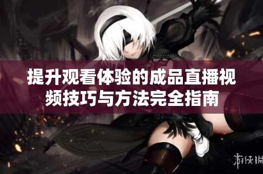 提升观看体验的成品直播视频技巧与方法完全指南