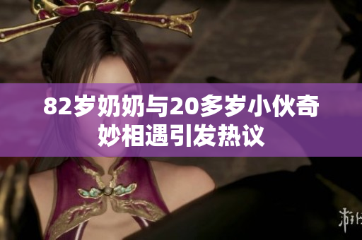 82岁奶奶与20多岁小伙奇妙相遇引发热议
